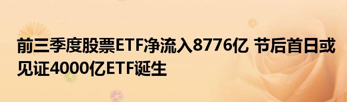 前三季度股票ETF净流入8776亿 节后首日或见证4000亿ETF诞生