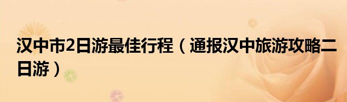 汉中市2日游最佳行程(通报汉中旅游攻略二日游)