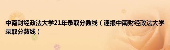 中南财经政法大学21年录取分数线(通报中南财经政法大学录取分数线)