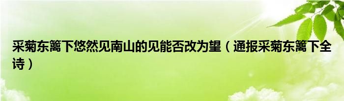 采菊东篱下悠然见南山的见能否改为望(通报采菊东篱下全诗)