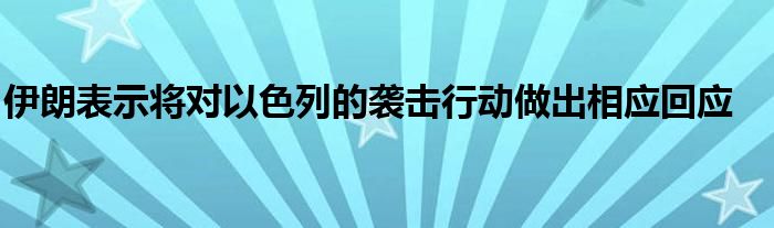 伊朗表示将对以色列的袭击行动做出相应回应