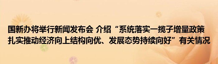 国新办将举行新闻发布会 介绍“系统落实一揽子增量政策 扎实推动经济向上结构向优、发展态势持续向好”有关情况