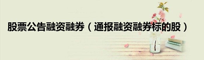 股票公告融资融券(通报融资融券标的股)