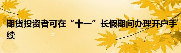 期货投资者可在“十一”长假期间办理开户手续