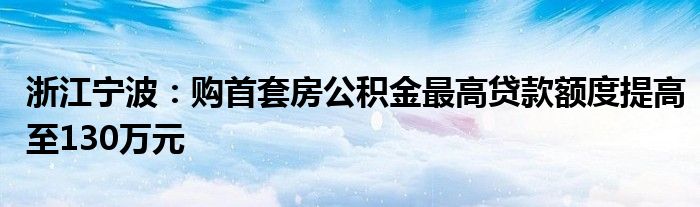 浙江宁波:购首套房公积金最高贷款额度提高至130万元
