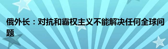 俄外长:对抗和霸权主义不能解决任何全球问题