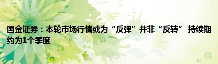 国金证券:本轮市场行情或为“反弹”并非“反转” 持续期约为1个季度