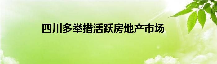 四川多举措活跃房地产市场