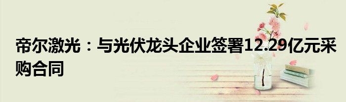 帝尔激光：与光伏龙头企业签署12.29亿元采购合同