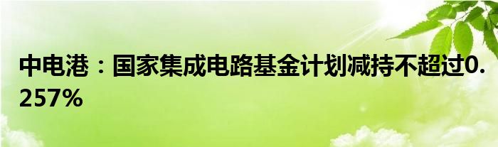 中电港:国家集成电路基金计划减持不超过0.257%