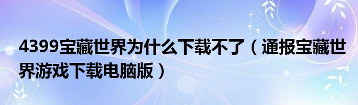 4399宝藏世界为什么下载不了(通报宝藏世界游戏下载电脑版)
