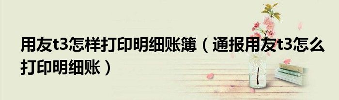 用友t3怎样打印明细账簿(通报用友t3怎么打印明细账)