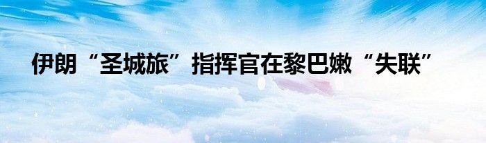 伊朗“圣城旅”指挥官在黎巴嫩“失联”