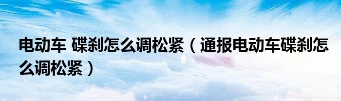 电动车 碟刹怎么调松紧(通报电动车碟刹怎么调松紧)