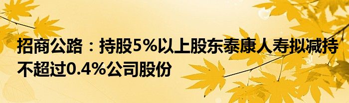 招商公路:持股5%以上股东泰康人寿拟减持不超过0.4%公司股份