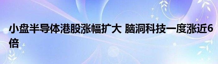 小盘半导体港股涨幅扩大 脑洞科技一度涨近6倍