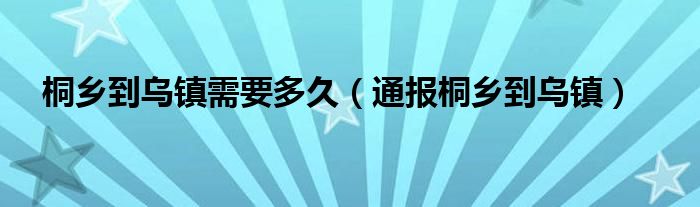 桐乡到乌镇需要多久(通报桐乡到乌镇)