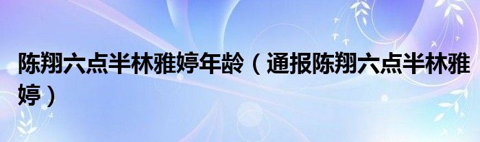 陈翔六点半林雅婷年龄(通报陈翔六点半林雅婷)