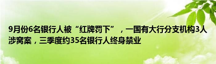 9月份6名银行人被“红牌罚下”,一国有大行分支机构3人涉窝案,三季度约35名银行人终身禁业