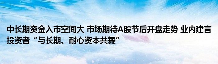 中长期资金入市空间大 市场期待A股节后开盘走势 业内建言投资者“与长期、耐心资本共舞”