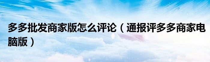多多批发商家版怎么评论(通报评多多商家电脑版)