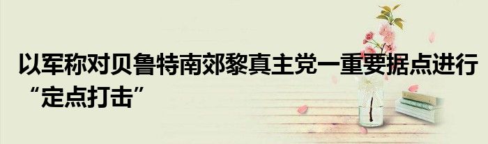 以军称对贝鲁特南郊黎真主党一重要据点进行“定点打击”