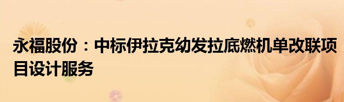 永福股份：中标伊拉克幼发拉底燃机单改联项目设计服务