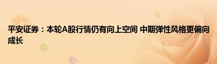 平安证券:本轮A股行情仍有向上空间 中期弹性风格更偏向成长