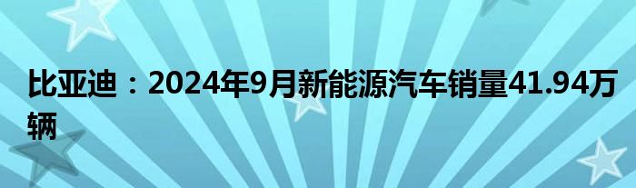 比亚迪：2024年9月新能源汽车销量41.94万辆