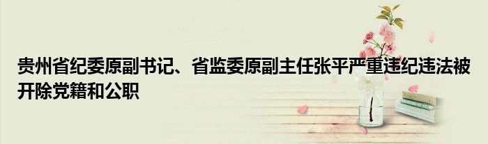 贵州省纪委原副书记、省监委原副主任张平严重违纪违法被开除党籍和公职