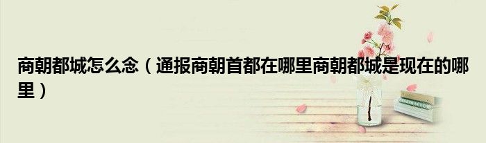 商朝都城怎么念(通报商朝首都在哪里商朝都城是现在的哪里)