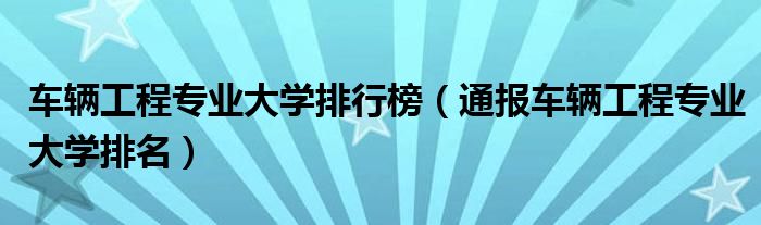 车辆工程专业大学排行榜(通报车辆工程专业大学排名)