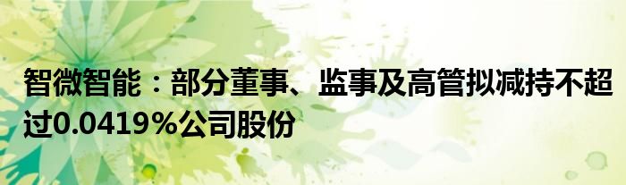 智微智能:部分董事、监事及高管拟减持不超过0.0419%公司股份