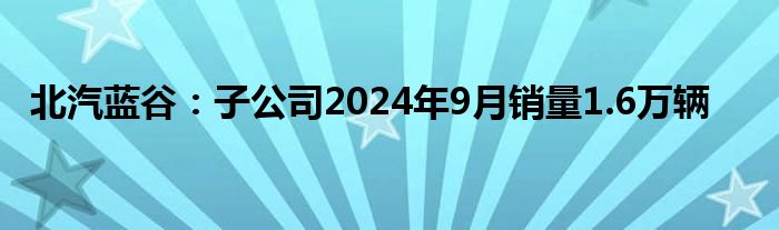 北汽蓝谷:子公司2024年9月销量1.6万辆