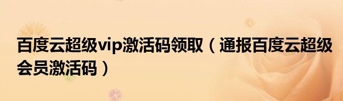 百度云超级vip激活码领取(通报百度云超级会员激活码)