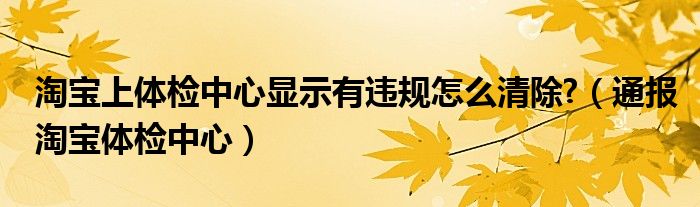 淘宝上体检中心显示有违规怎么清除?(通报淘宝体检中心)