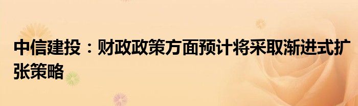 中信建投：财政政策方面预计将采取渐进式扩张策略