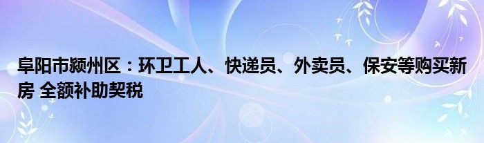 阜阳市颍州区：环卫工人、快递员、外卖员、保安等购买新房 全额补助契税