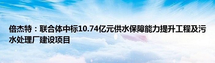 倍杰特：联合体中标10.74亿元供水保障能力提升工程及污水处理厂建设项目