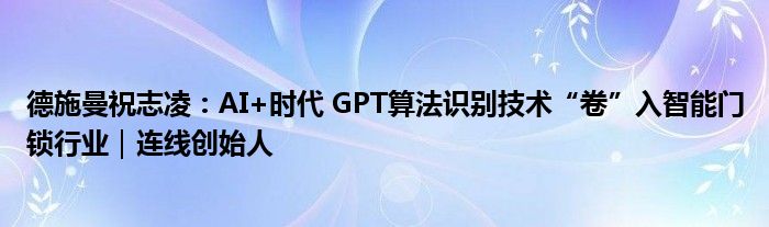 德施曼祝志凌:AI+时代 GPT算法识别技术“卷”入智能门锁行业|连线创始人