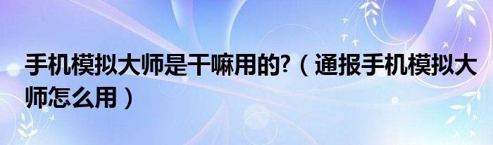 手机模拟大师是干嘛用的?(通报手机模拟大师怎么用)