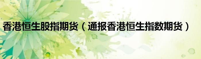 香港恒生股指期货(通报香港恒生指数期货)