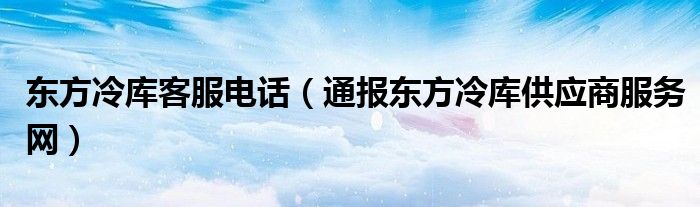 东方冷库客服电话(通报东方冷库供应商服务网)