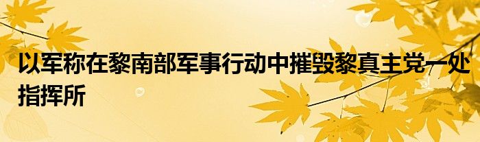以军称在黎南部军事行动中摧毁黎真主党一处指挥所