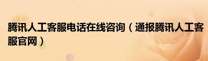 腾讯人工客服电话在线咨询(通报腾讯人工客服官网)