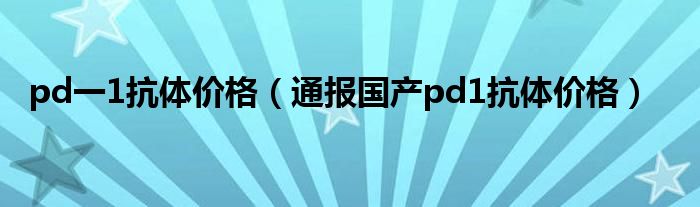 pd一1抗体价格(通报国产pd1抗体价格)
