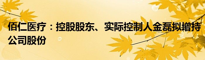 佰仁医疗：控股股东、实际控制人金磊拟增持公司股份