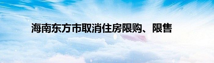海南东方市取消住房限购、限售