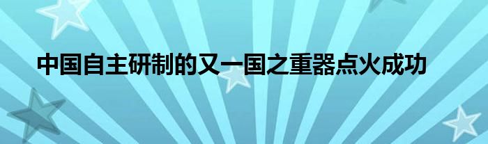 中国自主研制的又一国之重器点火成功