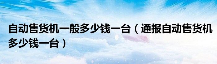 自动售货机一般多少钱一台(通报自动售货机多少钱一台)